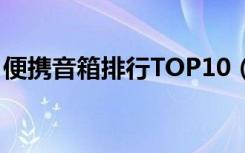 便携音箱排行TOP10（便携音箱什么牌子好）