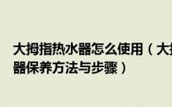 大拇指热水器怎么使用（大拇指热水器使用注意事项及热水器保养方法与步骤）