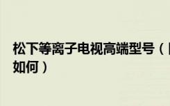 松下等离子电视高端型号（日本电视品牌松下等离子电视机如何）