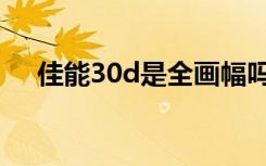 佳能30d是全画幅吗（佳能30d说明书）