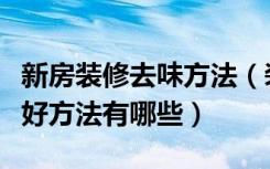 新房装修去味方法（装修步骤详细新房除味最好方法有哪些）