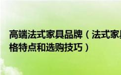 高端法式家具品牌（法式家具网比较知名的品牌法式家具风格特点和选购技巧）