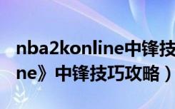 nba2konline中锋技巧大全（《NBA2KOnline》中锋技巧攻略）