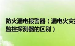 防火漏电报警器（漏电火灾报警品牌漏电火灾报警器与火灾监控探测器的区别）