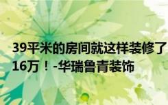 39平米的房间就这样装修了，空间扩大了一倍，装修只花了16万！-华瑞鲁青装饰