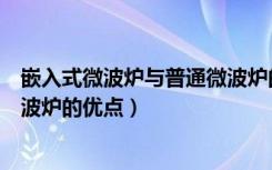 嵌入式微波炉与普通微波炉的区别（微波炉有害吗嵌入式微波炉的优点）