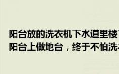 阳台放的洗衣机下水道里楼下为什么漏水（精明业主喜欢在阳台上做地台，终于不怕洗衣机漏水，排水贼顺）