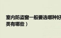 室内防盗窗一般要选哪种好?（室内防盗窗价格防盗窗的种类有哪些）