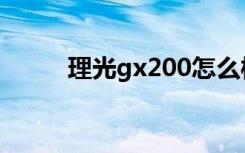 理光gx200怎么样（理光gx200）