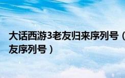 大话西游3老友归来序列号（《新大话西游3》自由人和老朋友序列号）