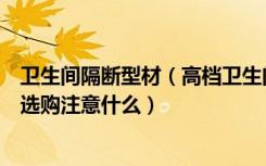 卫生间隔断型材（高档卫生间隔断价格卫生间成品隔断材料选购注意什么）