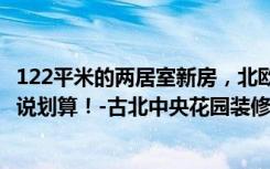 122平米的两居室新房，北欧风格，装修只花了8万。谁看谁说划算！-古北中央花园装修