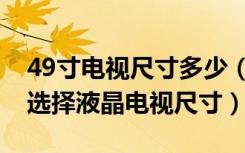 49寸电视尺寸多少（49寸液晶电视尺寸怎么选择液晶电视尺寸）