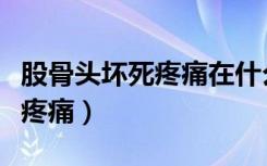 股骨头坏死疼痛在什么地方（股骨头坏死哪里疼痛）