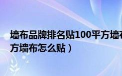 墙布品牌排名贴100平方墙布多少钱（墙布价格多少钱一平方墙布怎么贴）