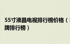 55寸液晶电视排行榜价格（55寸电视报价多少钱液晶电视品牌排行榜）