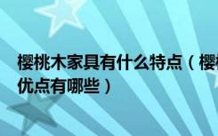 樱桃木家具有什么特点（樱桃木属于什么档次樱桃木家具的优点有哪些）