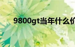 9800gt当年什么价格（9800gt功耗）