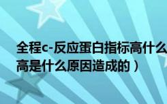 全程c-反应蛋白指标高什么原因引起的（全程c反应蛋白偏高是什么原因造成的）