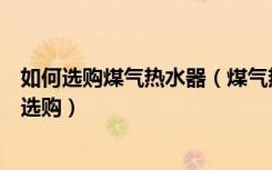 如何选购煤气热水器（煤气热水器什么价格煤气热水器怎么选购）