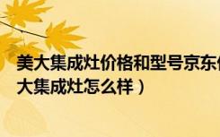 美大集成灶价格和型号京东价钱（美大集成灶报价是多少美大集成灶怎么样）