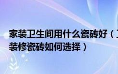 家装卫生间用什么瓷砖好（卫生间装修用什么瓷砖好卫生间装修瓷砖如何选择）