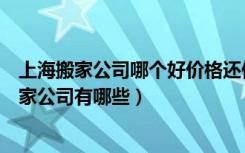 上海搬家公司哪个好价格还便宜（上海搬家公司价格上海搬家公司有哪些）