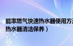 能率燃气快速热水器使用方法（能率燃气热水器怎么用燃气热水器清洁保养）