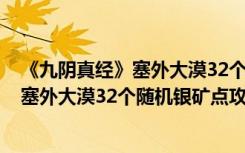 《九阴真经》塞外大漠32个随机银矿点攻略（《九阴真经》塞外大漠32个随机银矿点攻略）