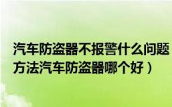 汽车防盗器不报警什么问题（汽车防盗器自动报警故障解决方法汽车防盗器哪个好）