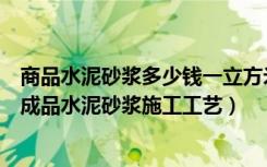 商品水泥砂浆多少钱一立方米（成品水泥砂浆价格是多少钱成品水泥砂浆施工工艺）