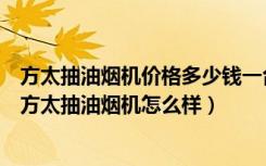 方太抽油烟机价格多少钱一台（方太抽油烟机价格一般多少方太抽油烟机怎么样）