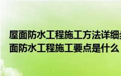 屋面防水工程施工方法详细步骤（屋面防水工程施工方案屋面防水工程施工要点是什么）