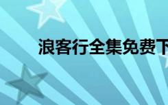 浪客行全集免费下载（浪客行下载）