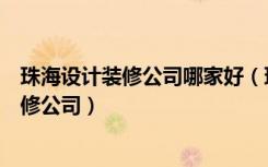 珠海设计装修公司哪家好（珠海装修网站怎么样如何选择装修公司）