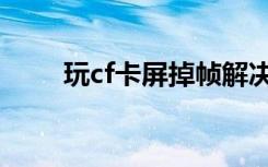 玩cf卡屏掉帧解决方法（玩cf卡屏）