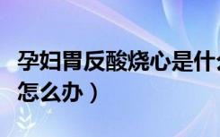 孕妇胃反酸烧心是什么原因（孕妇胃反酸烧心怎么办）