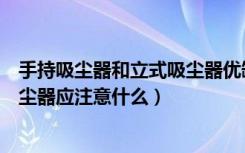 手持吸尘器和立式吸尘器优缺点（立式吸尘器的特点选购吸尘器应注意什么）