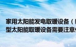 家用太阳能发电取暖设备（新型太阳能取暖设备价格使用新型太阳能取暖设备需要注意什么）