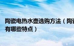 陶瓷电热水壶选购方法（陶瓷电热水壶怎么选,陶瓷电热水壶有哪些特点）