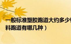 一般标准塑胶跑道大约多少钱（标准塑胶跑道价格是多少塑料跑道有哪几种）