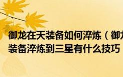 御龙在天装备如何淬炼（御龙在天淬炼有什么技巧 御龙在天装备淬炼到三星有什么技巧）