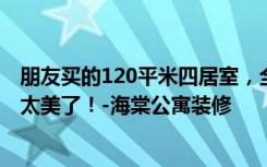 朋友买的120平米四居室，全包一共才花15万，这现代风格太美了！-海棠公寓装修