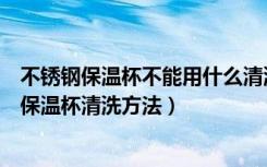 不锈钢保温杯不能用什么清洗（不锈钢保温杯能用吗不锈钢保温杯清洗方法）