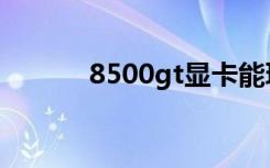 8500gt显卡能玩啥（8500gt）