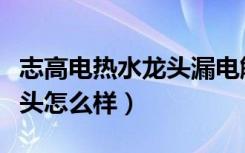 志高电热水龙头漏电解决视频（志高电热水龙头怎么样）