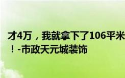 才4万，我就拿下了106平米的三居室装修，真的是出乎意料！-市政天元城装饰