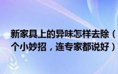 新家具上的异味怎样去除（新家具的异味如何去除掌握这6个小妙招，连专家都说好）