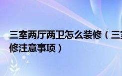 三室两厅两卫怎么装修（三室二厅家居装修攻略三室两厅装修注意事项）