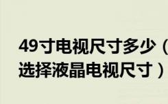 49寸电视尺寸多少（49寸液晶电视尺寸怎么选择液晶电视尺寸）